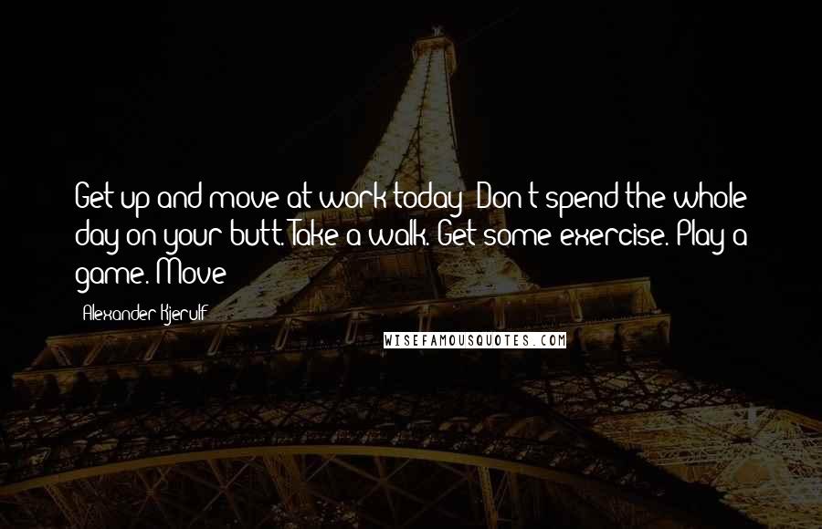 Alexander Kjerulf Quotes: Get up and move at work today! Don't spend the whole day on your butt. Take a walk. Get some exercise. Play a game. Move!