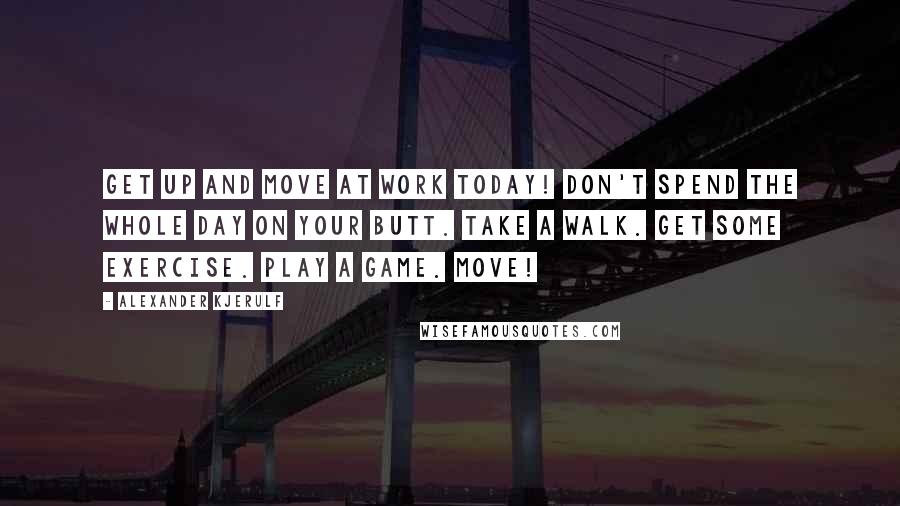 Alexander Kjerulf Quotes: Get up and move at work today! Don't spend the whole day on your butt. Take a walk. Get some exercise. Play a game. Move!