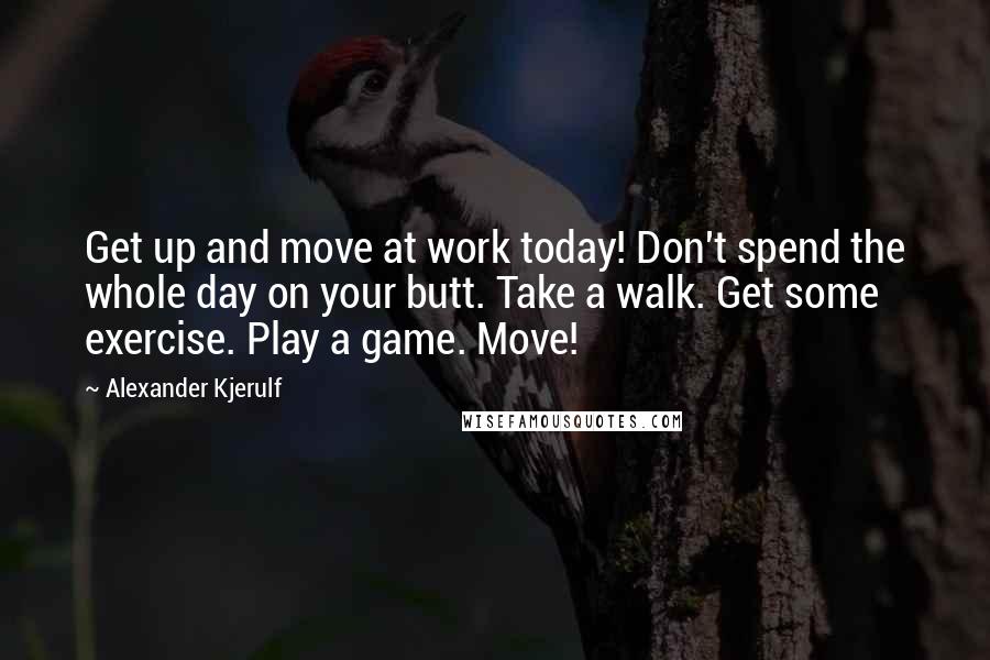 Alexander Kjerulf Quotes: Get up and move at work today! Don't spend the whole day on your butt. Take a walk. Get some exercise. Play a game. Move!