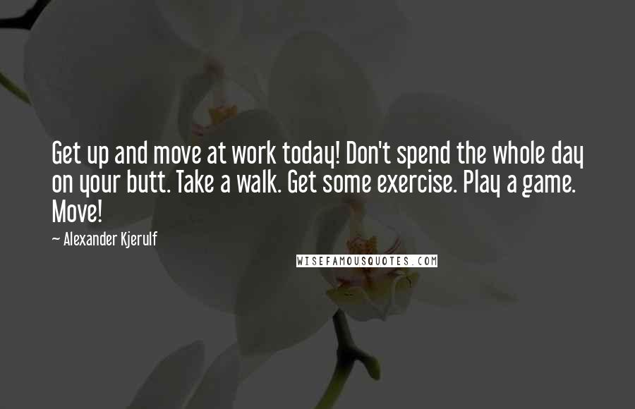 Alexander Kjerulf Quotes: Get up and move at work today! Don't spend the whole day on your butt. Take a walk. Get some exercise. Play a game. Move!