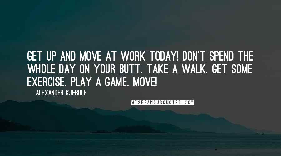 Alexander Kjerulf Quotes: Get up and move at work today! Don't spend the whole day on your butt. Take a walk. Get some exercise. Play a game. Move!