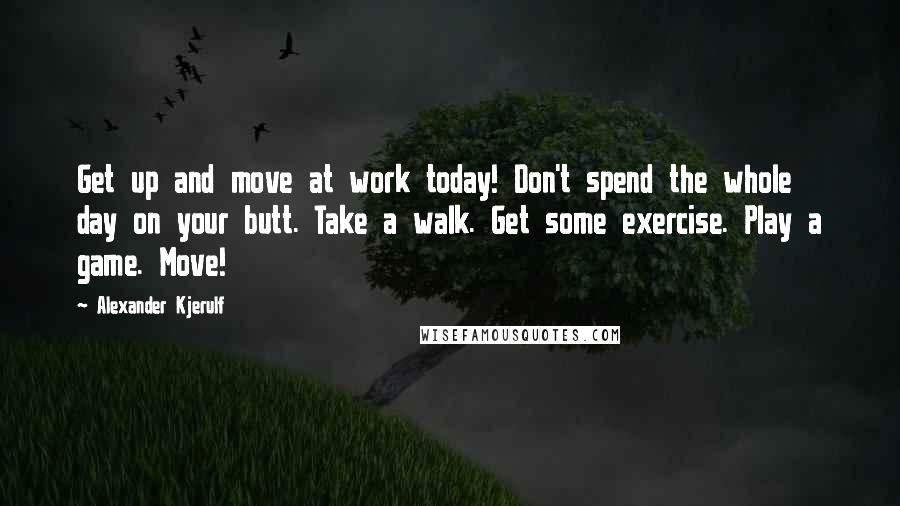 Alexander Kjerulf Quotes: Get up and move at work today! Don't spend the whole day on your butt. Take a walk. Get some exercise. Play a game. Move!