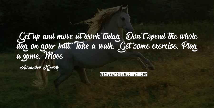 Alexander Kjerulf Quotes: Get up and move at work today! Don't spend the whole day on your butt. Take a walk. Get some exercise. Play a game. Move!