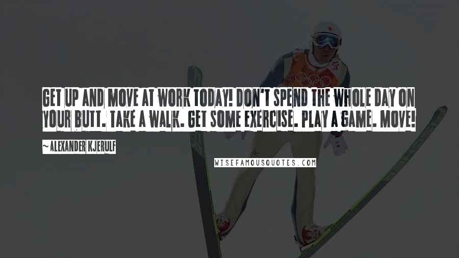 Alexander Kjerulf Quotes: Get up and move at work today! Don't spend the whole day on your butt. Take a walk. Get some exercise. Play a game. Move!