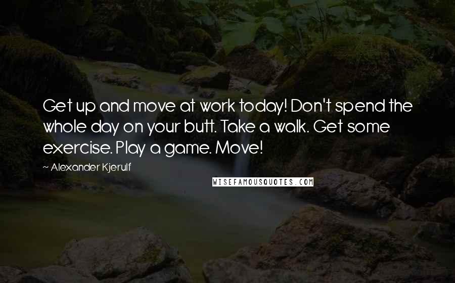 Alexander Kjerulf Quotes: Get up and move at work today! Don't spend the whole day on your butt. Take a walk. Get some exercise. Play a game. Move!