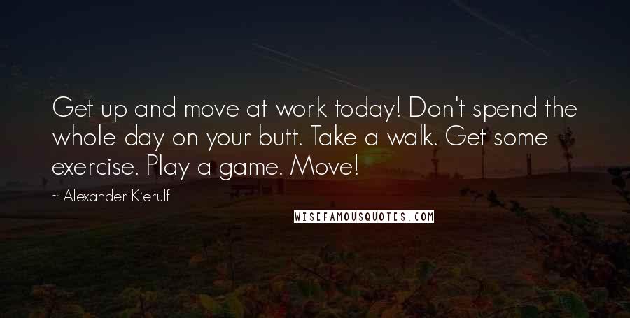 Alexander Kjerulf Quotes: Get up and move at work today! Don't spend the whole day on your butt. Take a walk. Get some exercise. Play a game. Move!