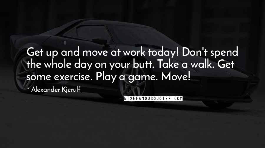 Alexander Kjerulf Quotes: Get up and move at work today! Don't spend the whole day on your butt. Take a walk. Get some exercise. Play a game. Move!