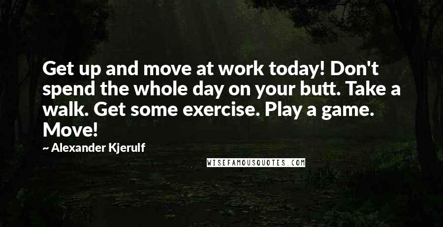 Alexander Kjerulf Quotes: Get up and move at work today! Don't spend the whole day on your butt. Take a walk. Get some exercise. Play a game. Move!