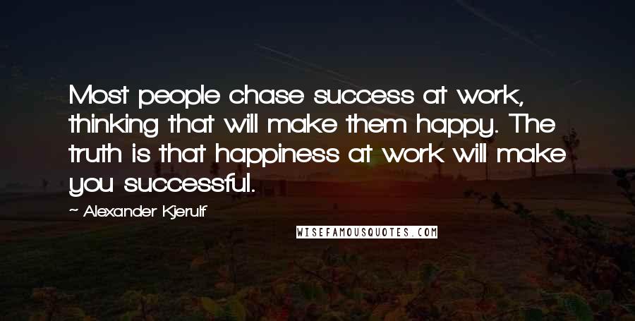 Alexander Kjerulf Quotes: Most people chase success at work, thinking that will make them happy. The truth is that happiness at work will make you successful.