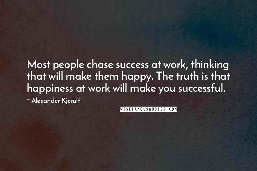 Alexander Kjerulf Quotes: Most people chase success at work, thinking that will make them happy. The truth is that happiness at work will make you successful.