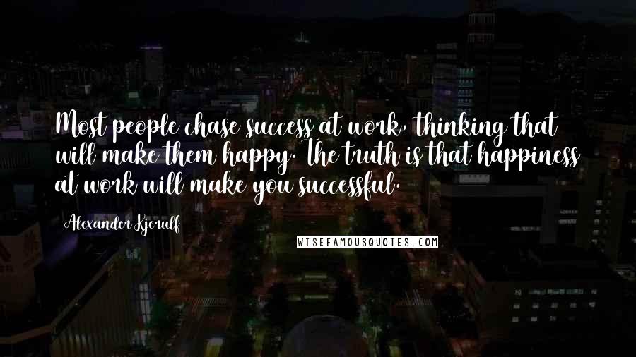 Alexander Kjerulf Quotes: Most people chase success at work, thinking that will make them happy. The truth is that happiness at work will make you successful.