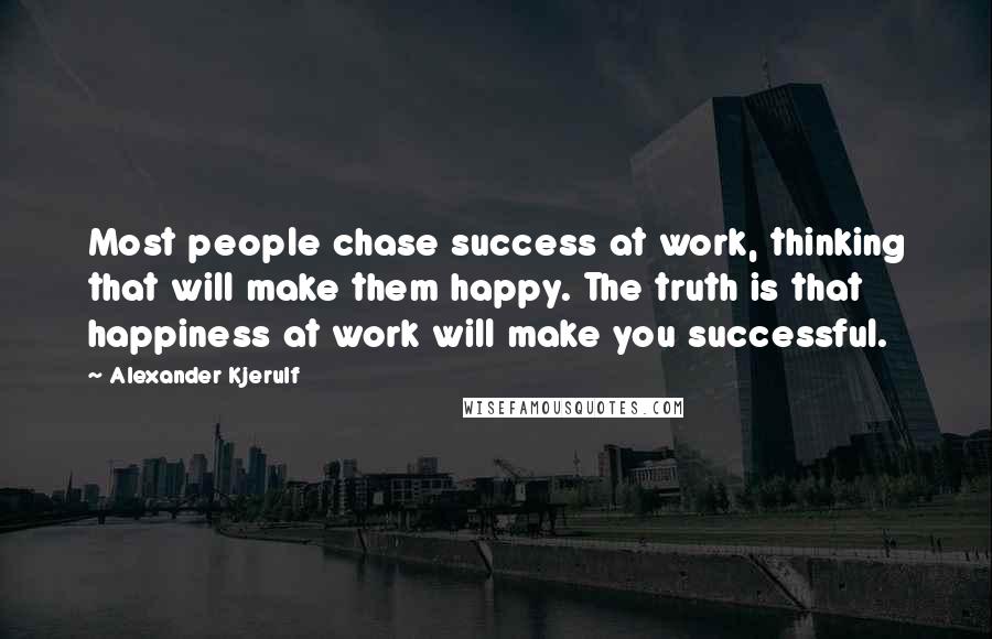 Alexander Kjerulf Quotes: Most people chase success at work, thinking that will make them happy. The truth is that happiness at work will make you successful.