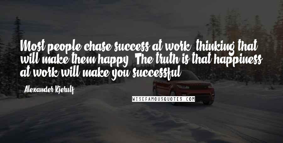 Alexander Kjerulf Quotes: Most people chase success at work, thinking that will make them happy. The truth is that happiness at work will make you successful.