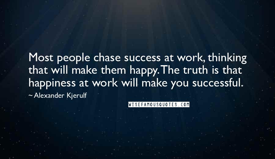 Alexander Kjerulf Quotes: Most people chase success at work, thinking that will make them happy. The truth is that happiness at work will make you successful.