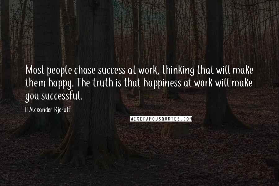 Alexander Kjerulf Quotes: Most people chase success at work, thinking that will make them happy. The truth is that happiness at work will make you successful.