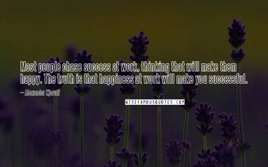 Alexander Kjerulf Quotes: Most people chase success at work, thinking that will make them happy. The truth is that happiness at work will make you successful.