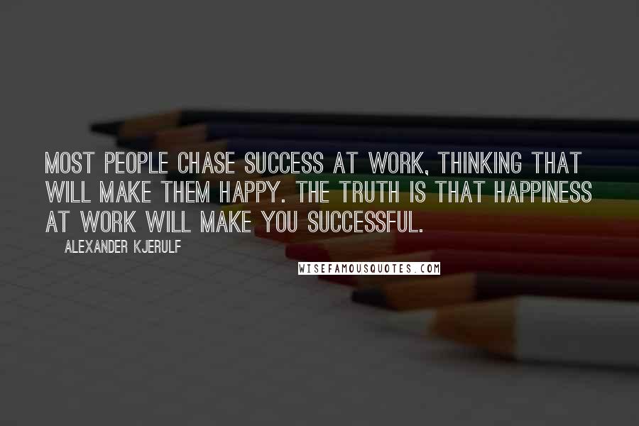 Alexander Kjerulf Quotes: Most people chase success at work, thinking that will make them happy. The truth is that happiness at work will make you successful.