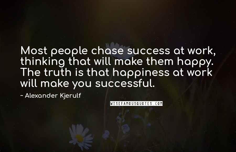 Alexander Kjerulf Quotes: Most people chase success at work, thinking that will make them happy. The truth is that happiness at work will make you successful.