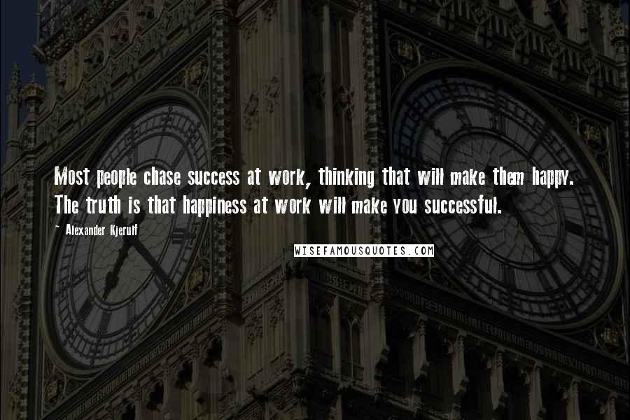 Alexander Kjerulf Quotes: Most people chase success at work, thinking that will make them happy. The truth is that happiness at work will make you successful.