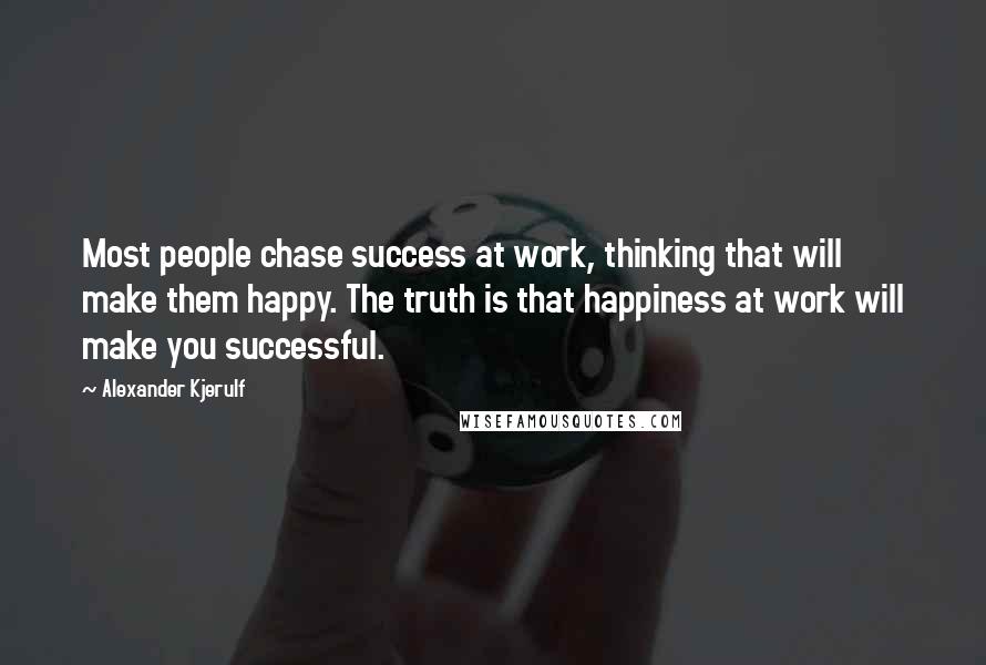 Alexander Kjerulf Quotes: Most people chase success at work, thinking that will make them happy. The truth is that happiness at work will make you successful.