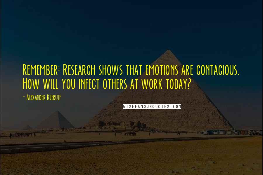 Alexander Kjerulf Quotes: Remember: Research shows that emotions are contagious. How will you infect others at work today?