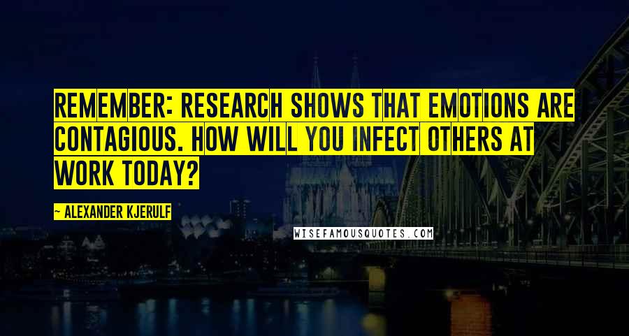 Alexander Kjerulf Quotes: Remember: Research shows that emotions are contagious. How will you infect others at work today?