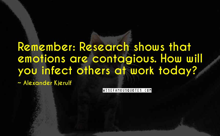 Alexander Kjerulf Quotes: Remember: Research shows that emotions are contagious. How will you infect others at work today?