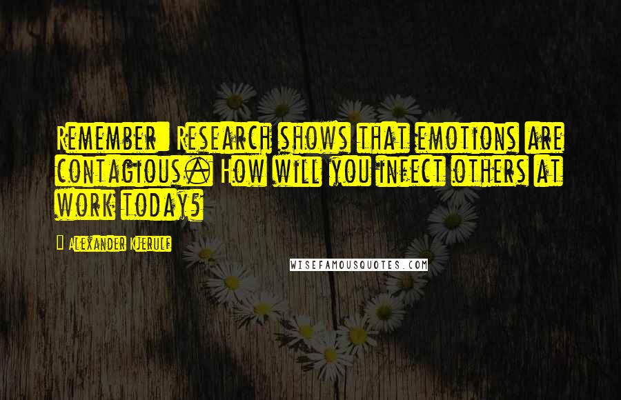 Alexander Kjerulf Quotes: Remember: Research shows that emotions are contagious. How will you infect others at work today?