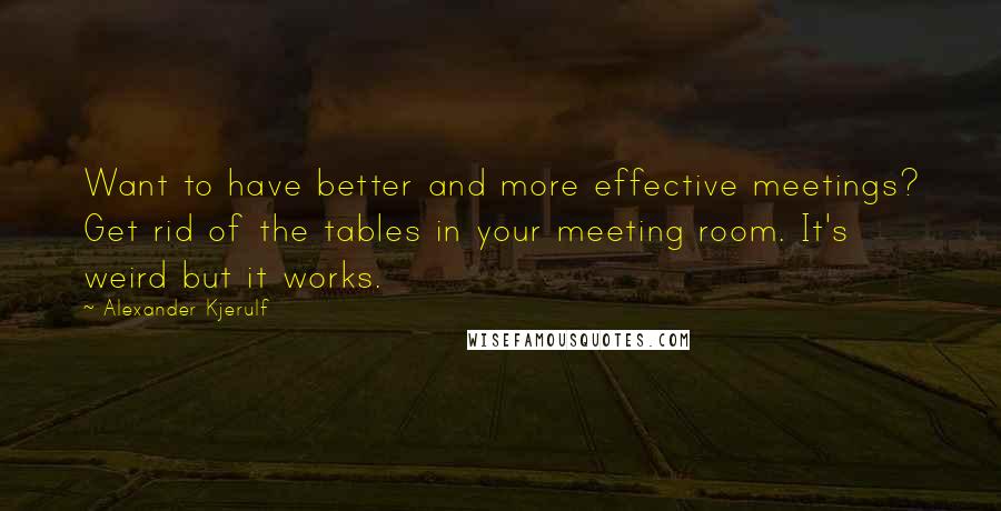 Alexander Kjerulf Quotes: Want to have better and more effective meetings? Get rid of the tables in your meeting room. It's weird but it works.