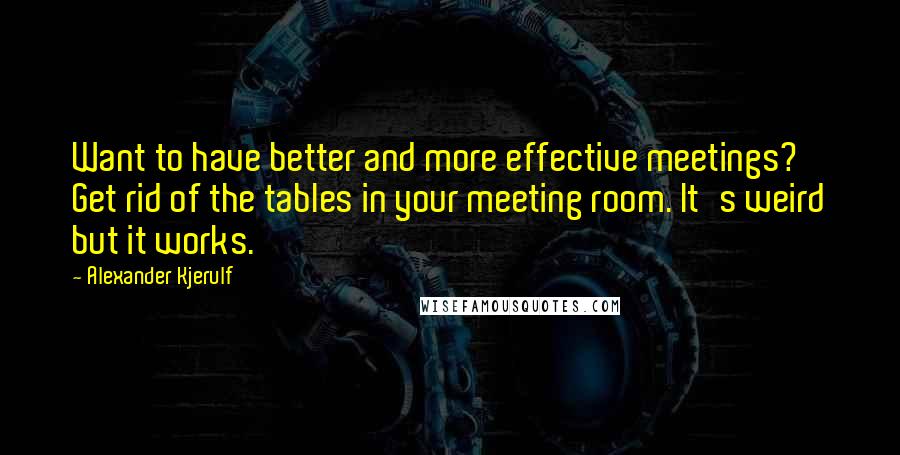 Alexander Kjerulf Quotes: Want to have better and more effective meetings? Get rid of the tables in your meeting room. It's weird but it works.