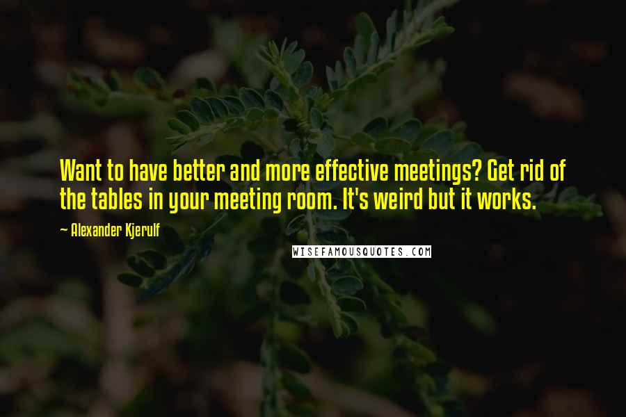 Alexander Kjerulf Quotes: Want to have better and more effective meetings? Get rid of the tables in your meeting room. It's weird but it works.