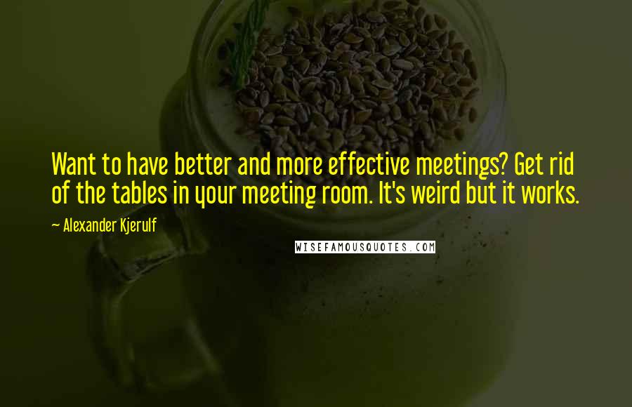 Alexander Kjerulf Quotes: Want to have better and more effective meetings? Get rid of the tables in your meeting room. It's weird but it works.