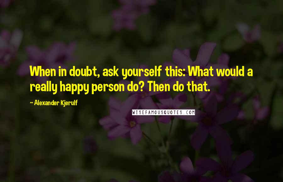 Alexander Kjerulf Quotes: When in doubt, ask yourself this: What would a really happy person do? Then do that.