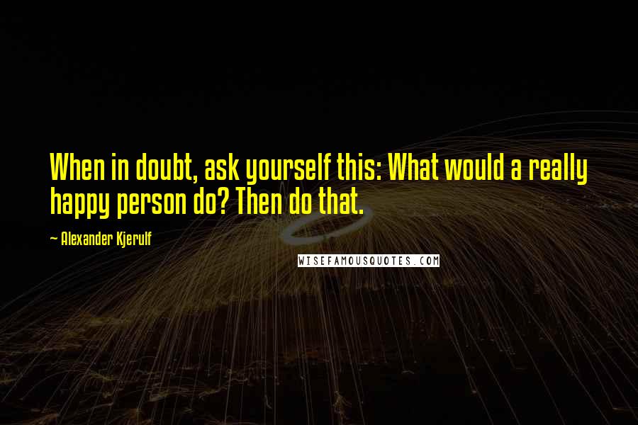 Alexander Kjerulf Quotes: When in doubt, ask yourself this: What would a really happy person do? Then do that.
