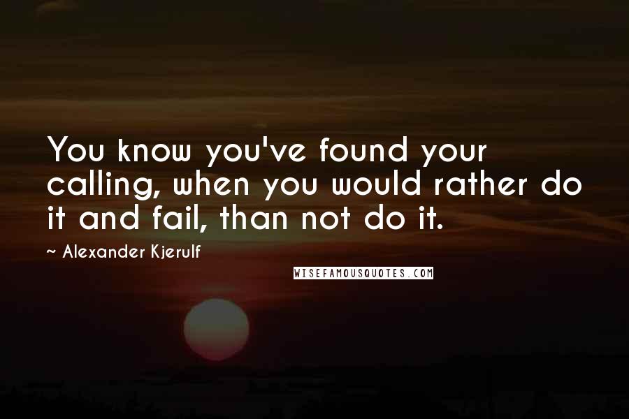 Alexander Kjerulf Quotes: You know you've found your calling, when you would rather do it and fail, than not do it.