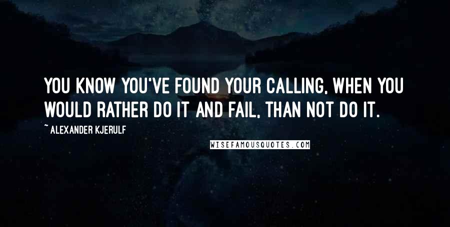 Alexander Kjerulf Quotes: You know you've found your calling, when you would rather do it and fail, than not do it.
