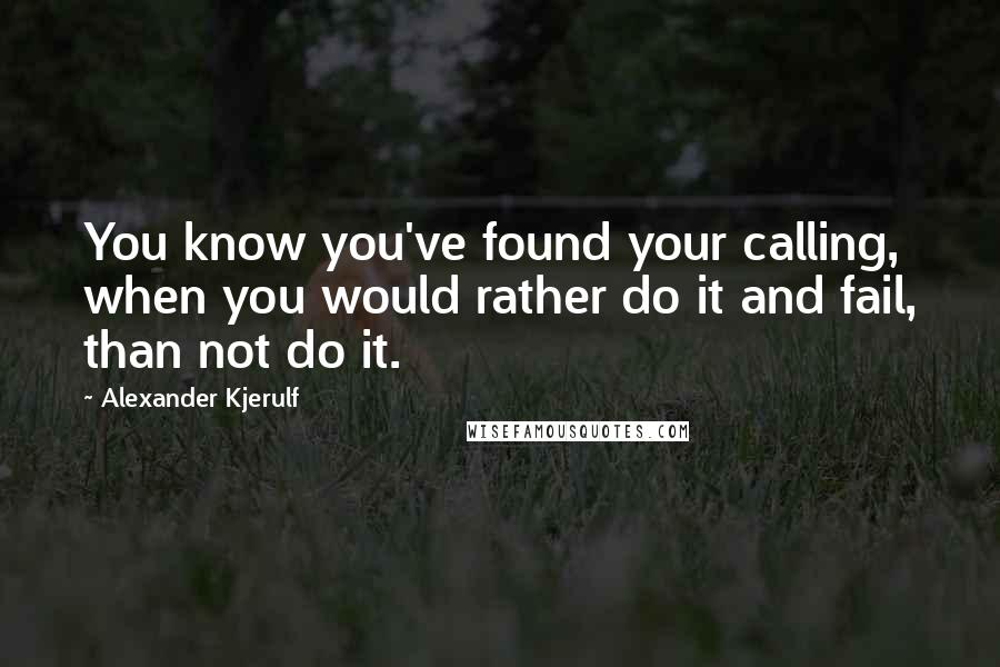 Alexander Kjerulf Quotes: You know you've found your calling, when you would rather do it and fail, than not do it.