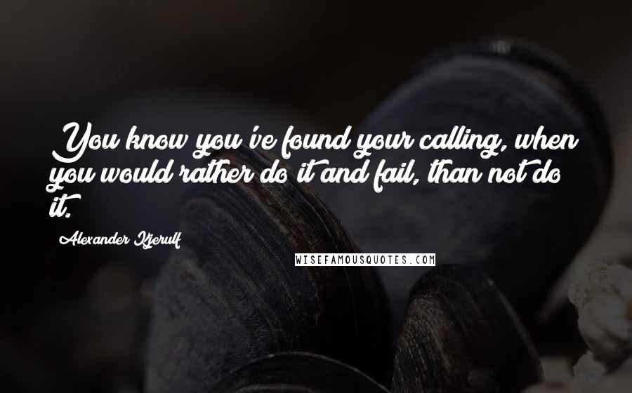 Alexander Kjerulf Quotes: You know you've found your calling, when you would rather do it and fail, than not do it.