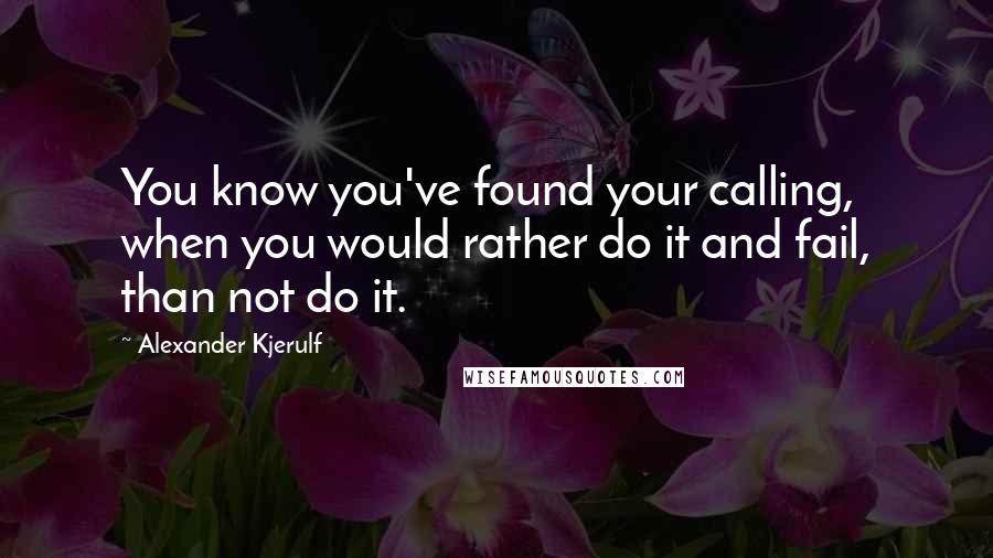 Alexander Kjerulf Quotes: You know you've found your calling, when you would rather do it and fail, than not do it.