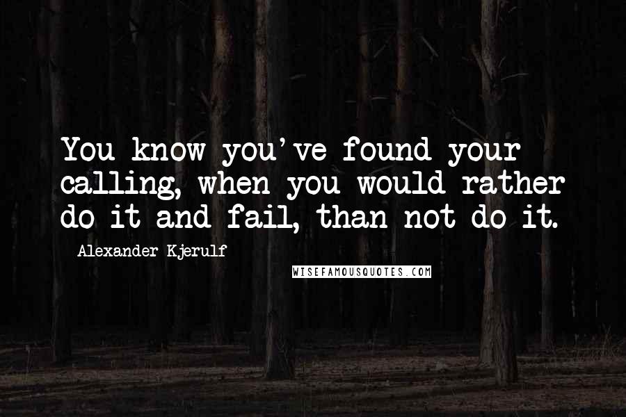 Alexander Kjerulf Quotes: You know you've found your calling, when you would rather do it and fail, than not do it.