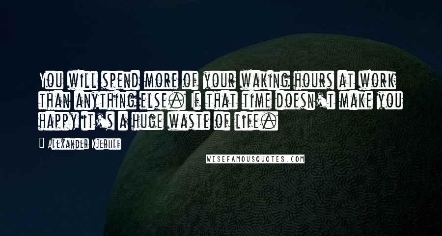 Alexander Kjerulf Quotes: You will spend more of your waking hours at work than anything else. If that time doesn't make you happy it's a huge waste of life.