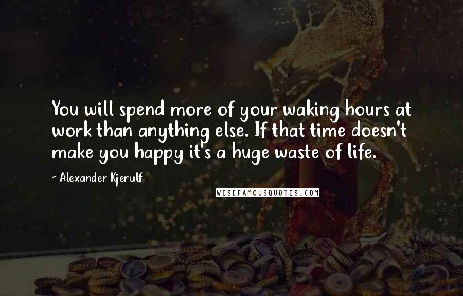 Alexander Kjerulf Quotes: You will spend more of your waking hours at work than anything else. If that time doesn't make you happy it's a huge waste of life.