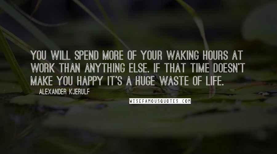 Alexander Kjerulf Quotes: You will spend more of your waking hours at work than anything else. If that time doesn't make you happy it's a huge waste of life.