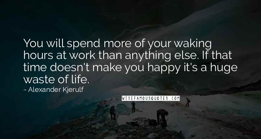 Alexander Kjerulf Quotes: You will spend more of your waking hours at work than anything else. If that time doesn't make you happy it's a huge waste of life.