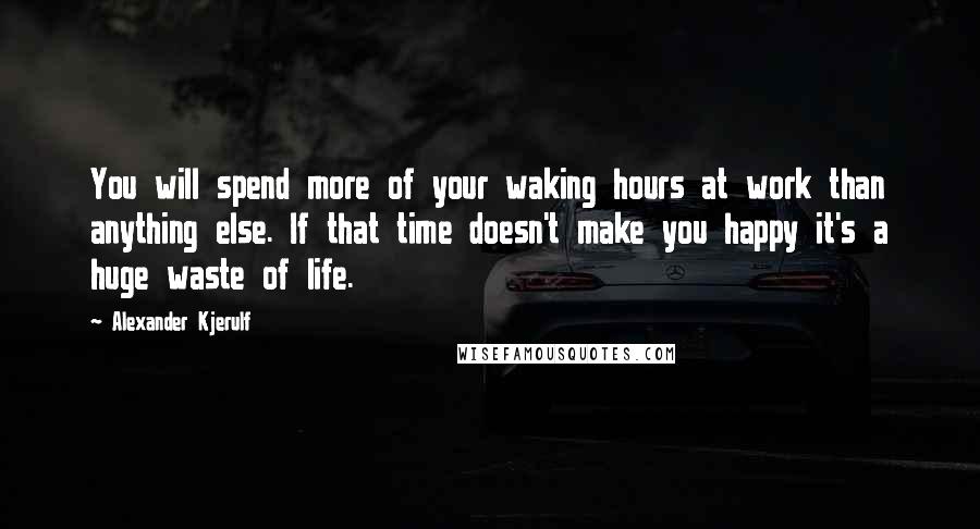 Alexander Kjerulf Quotes: You will spend more of your waking hours at work than anything else. If that time doesn't make you happy it's a huge waste of life.