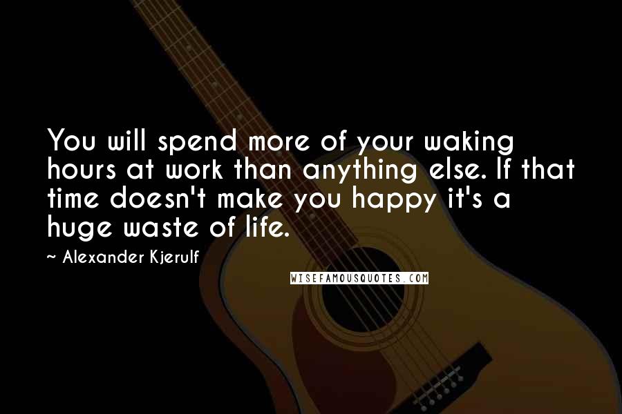 Alexander Kjerulf Quotes: You will spend more of your waking hours at work than anything else. If that time doesn't make you happy it's a huge waste of life.