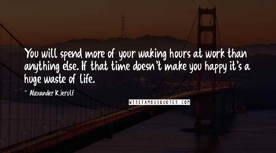 Alexander Kjerulf Quotes: You will spend more of your waking hours at work than anything else. If that time doesn't make you happy it's a huge waste of life.