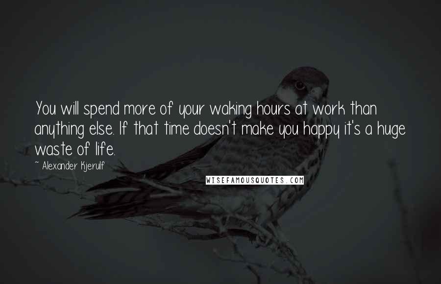 Alexander Kjerulf Quotes: You will spend more of your waking hours at work than anything else. If that time doesn't make you happy it's a huge waste of life.