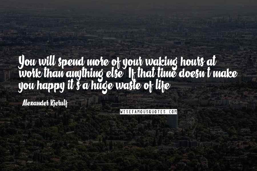 Alexander Kjerulf Quotes: You will spend more of your waking hours at work than anything else. If that time doesn't make you happy it's a huge waste of life.