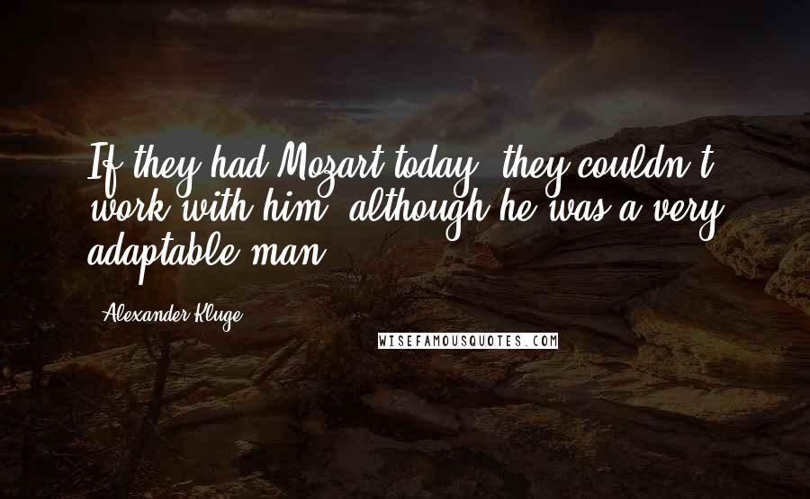 Alexander Kluge Quotes: If they had Mozart today, they couldn't work with him, although he was a very adaptable man.